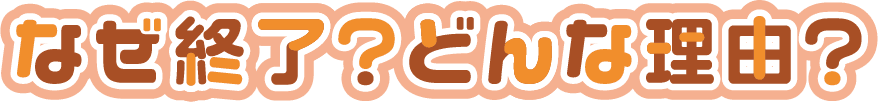 終了くん!なぜ終了?どんな理由?